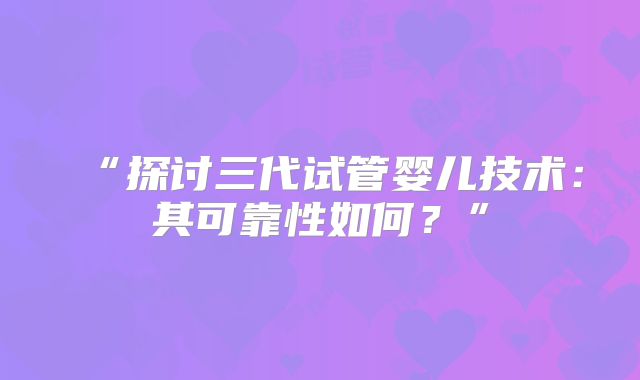 “探讨三代试管婴儿技术：其可靠性如何？”
