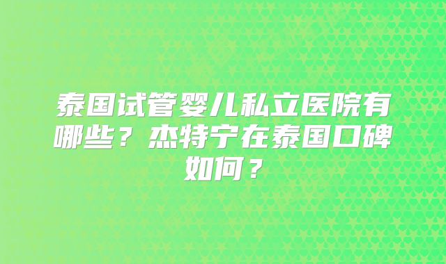 泰国试管婴儿私立医院有哪些？杰特宁在泰国口碑如何？