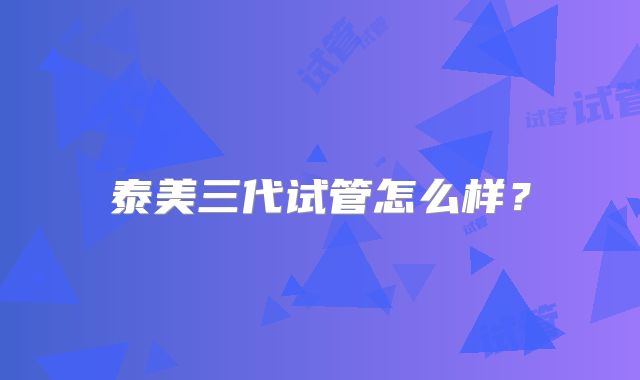 泰美三代试管怎么样？