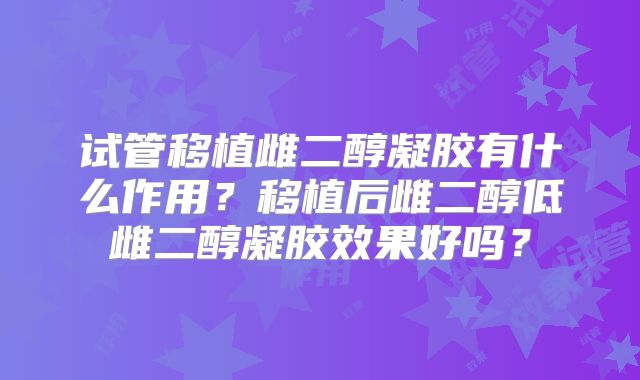 试管移植雌二醇凝胶有什么作用?移植后雌二醇低雌二醇凝胶效果好吗?