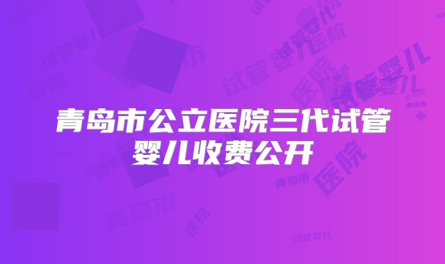 青岛市公立医院三代试管婴儿收费公开