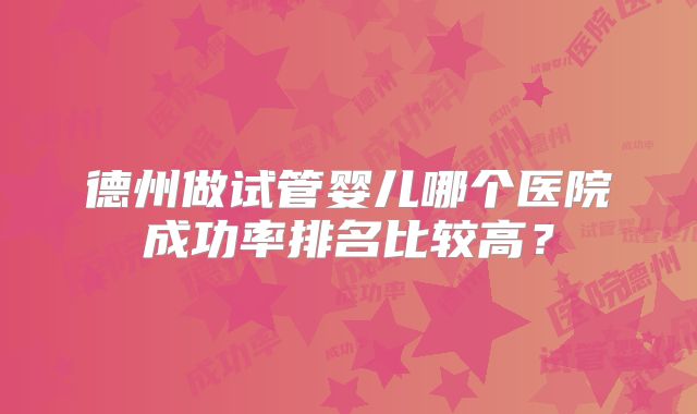 德州做试管婴儿哪个医院成功率排名比较高？