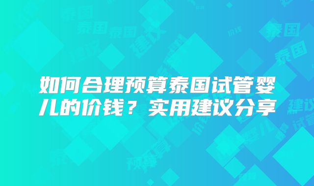 如何合理预算泰国试管婴儿的价钱?实用建议分享