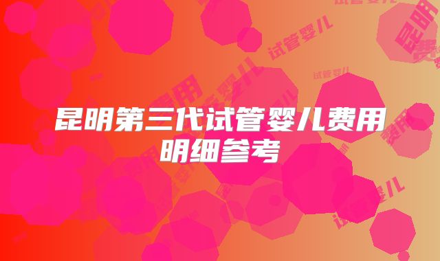 昆明第三代试管婴儿费用明细参考