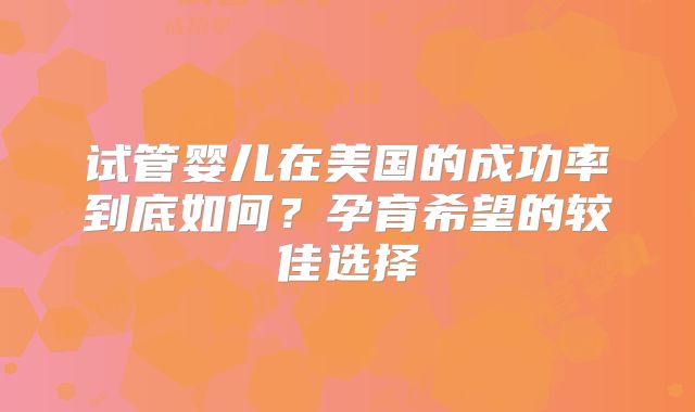 试管婴儿在美国的成功率到底如何？孕育希望的较佳选择