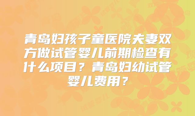 青岛妇孩子童医院夫妻双方做试管婴儿前期检查有什么项目？青岛妇幼试管婴儿费用？