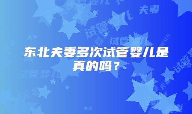 东北夫妻多次试管婴儿是真的吗？
