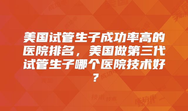 美国试管生子成功率高的医院排名,美国做第三代试管生子哪个医院技术好?