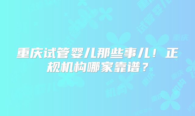 重庆试管婴儿那些事儿！正规机构哪家靠谱？