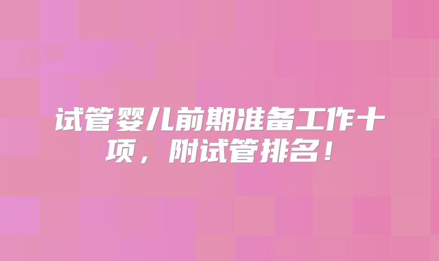 试管婴儿前期准备工作十项,附试管排名!