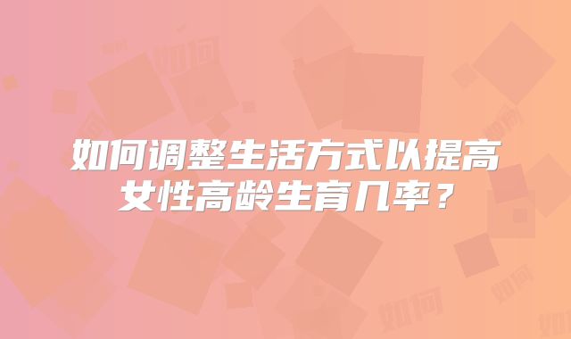 如何调整生活方式以提高女性高龄生育几率？