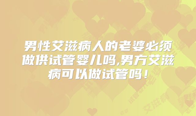 男性艾滋病人的老婆必须做供试管婴儿吗,男方艾滋病可以做试管吗！
