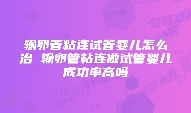 输卵管粘连试管婴儿怎么治 输卵管粘连做试管婴儿成功率高吗