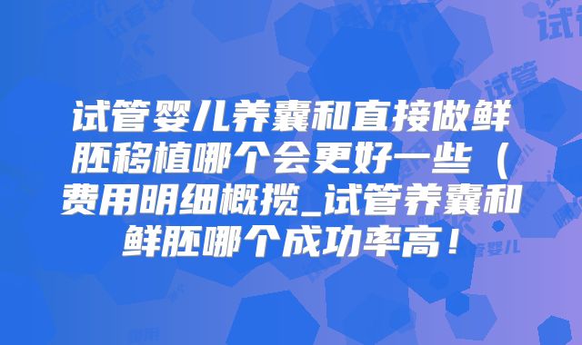 试管婴儿养囊和直接做鲜胚移植哪个会更好一些（费用明细概揽_试管养囊和鲜胚哪个成功率高！