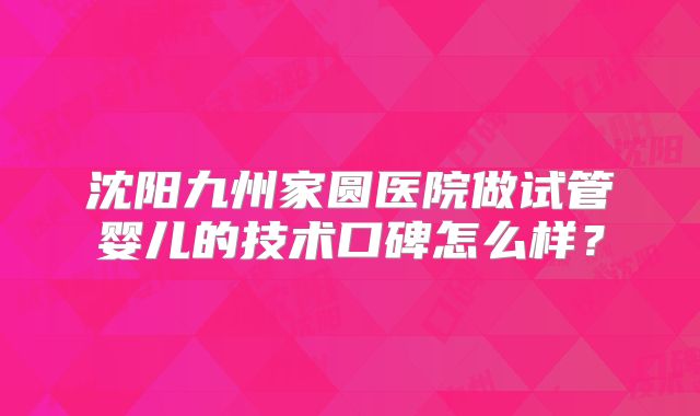 沈阳九州家圆医院做试管婴儿的技术口碑怎么样?