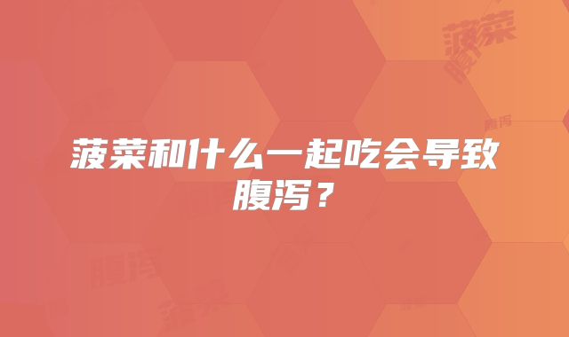菠菜和什么一起吃会导致腹泻?