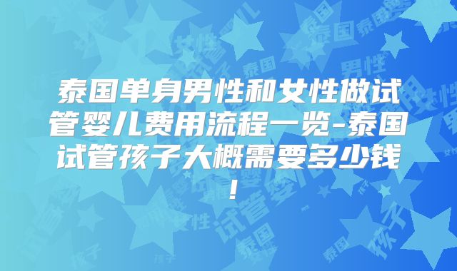 泰国单身男性和女性做试管婴儿费用流程一览-泰国试管孩子大概需要多少钱!