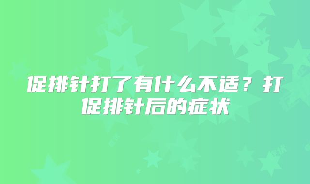 促排针打了有什么不适？打促排针后的症状