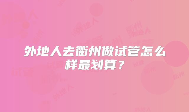 外地人去衢州做试管怎么样最划算?