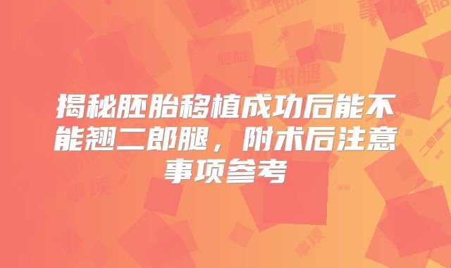 揭秘胚胎移植成功后能不能翘二郎腿，附术后注意事项参考
