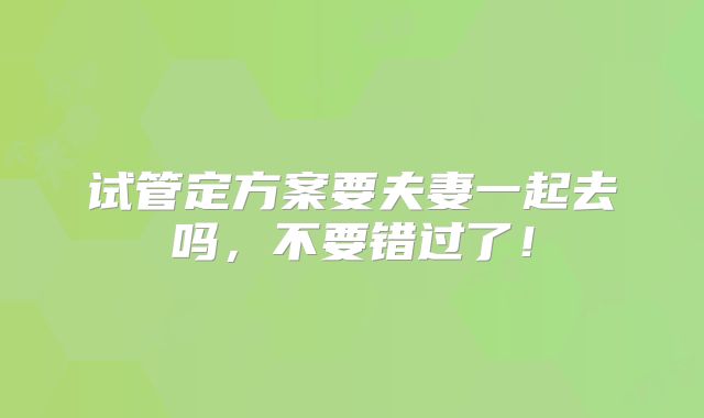 试管定方案要夫妻一起去吗,不要错过了!