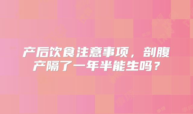 产后饮食注意事项,剖腹产隔了一年半能生吗?