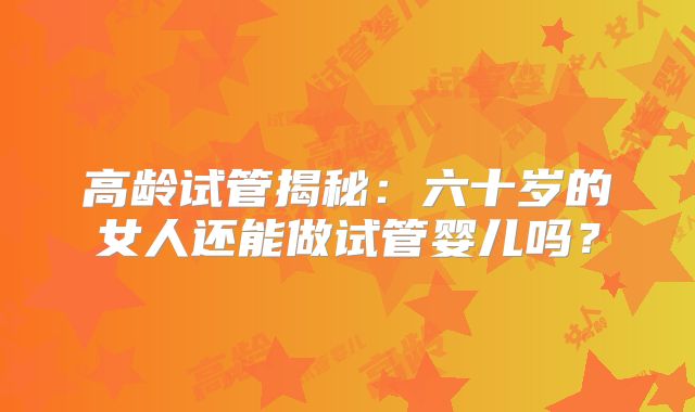 高龄试管揭秘:六十岁的女人还能做试管婴儿吗?