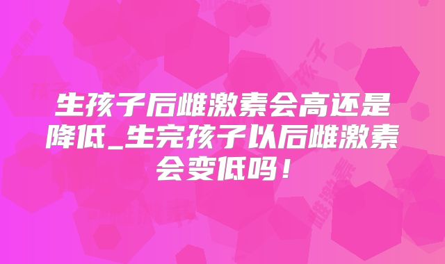 生孩子后雌激素会高还是降低_生完孩子以后雌激素会变低吗！