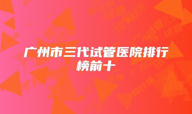 广州市三代试管医院排行榜前十