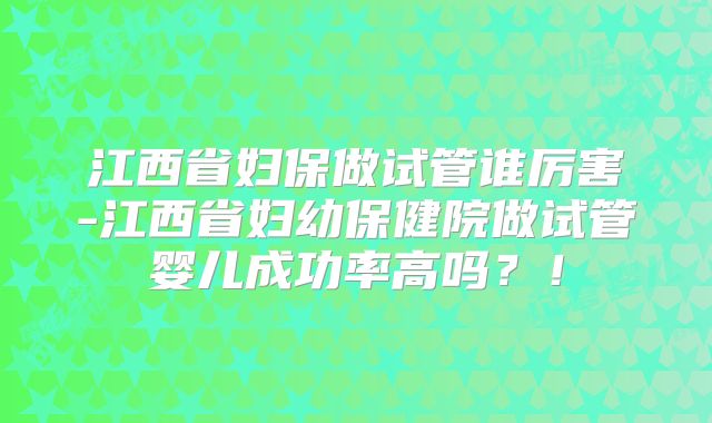 江西省妇保做试管谁厉害-江西省妇幼保健院做试管婴儿成功率高吗?!