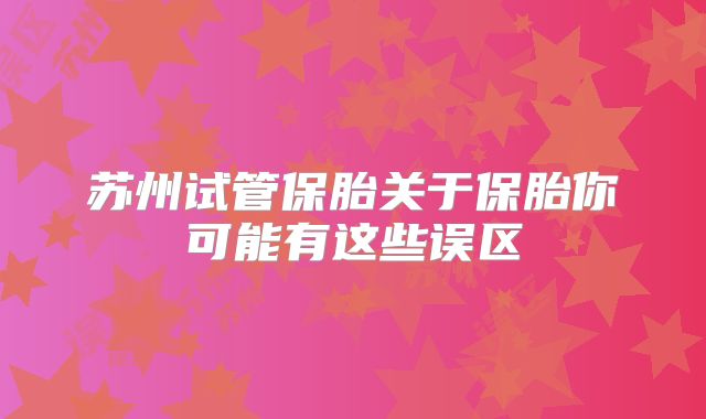 苏州试管保胎关于保胎你可能有这些误区