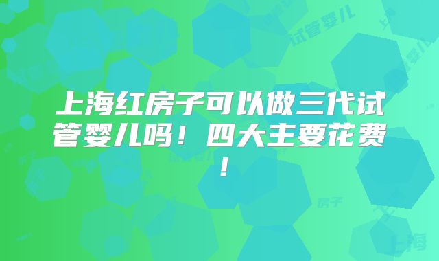 上海红房子可以做三代试管婴儿吗!四大主要花费!