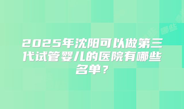 2025年沈阳可以做第三代试管婴儿的医院有哪些名单？