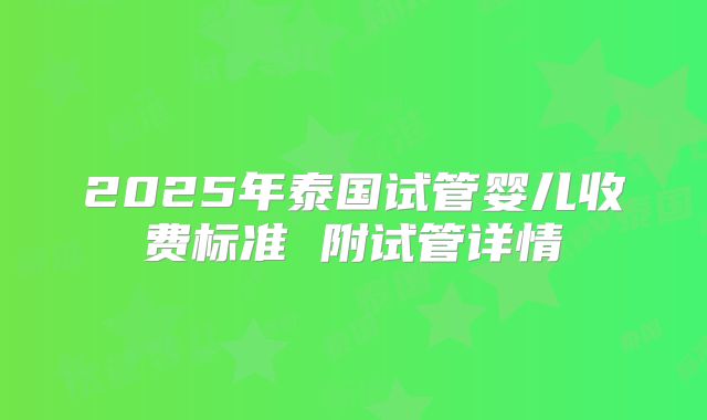 2025年泰国试管婴儿收费标准 附试管详情