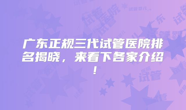 广东正规三代试管医院排名揭晓，来看下各家介绍！