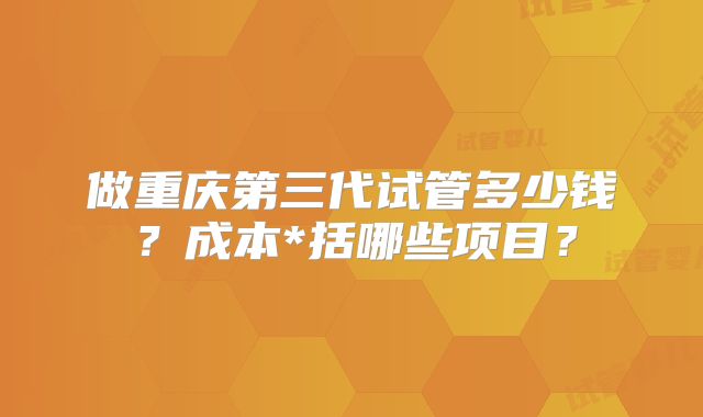 做重庆第三代试管多少钱？成本*括哪些项目？