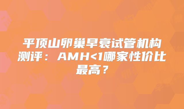 平顶山卵巢早衰试管机构测评:AMH<1哪家性价比最高?
