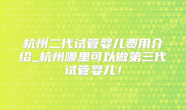 杭州二代试管婴儿费用介绍_杭州哪里可以做第三代试管婴儿!