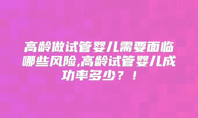 高龄做试管婴儿需要面临哪些风险,高龄试管婴儿成功率多少?!
