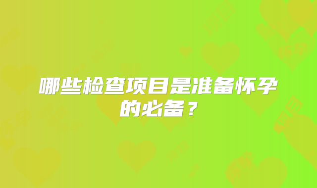 哪些检查项目是准备怀孕的必备?