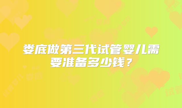 娄底做第三代试管婴儿需要准备多少钱?