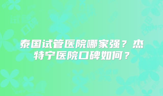 泰国试管医院哪家强？杰特宁医院口碑如何？