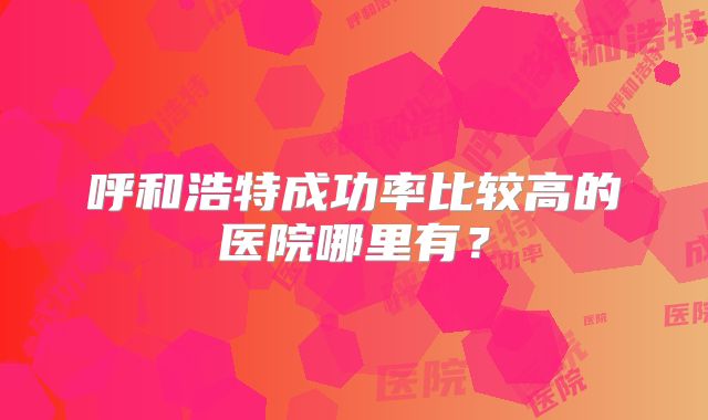 呼和浩特成功率比较高的医院哪里有?