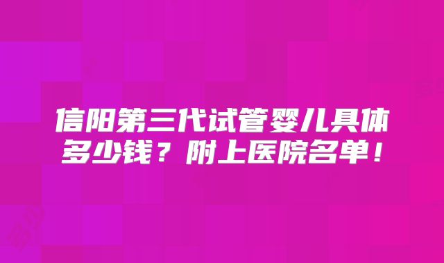 信阳第三代试管婴儿具体多少钱?附上医院名单!