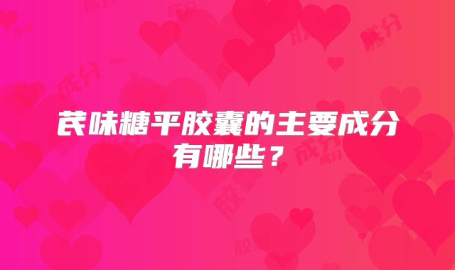 芪味糖平胶囊的主要成分有哪些?