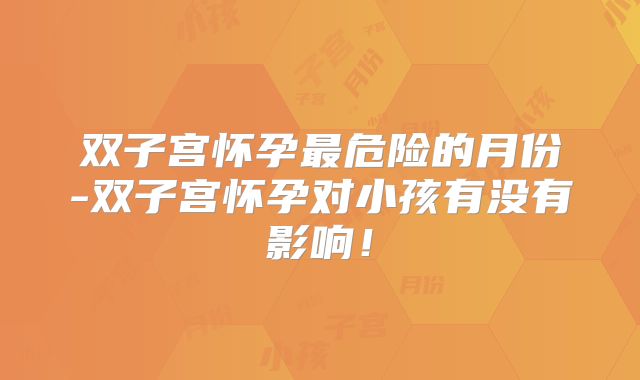 双子宫怀孕最危险的月份-双子宫怀孕对小孩有没有影响！