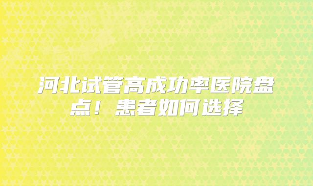 河北试管高成功率医院盘点！患者如何选择