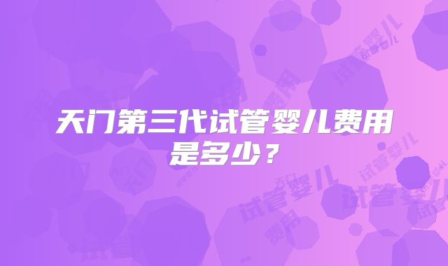 天门第三代试管婴儿费用是多少?