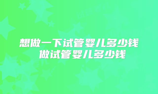 想做一下试管婴儿多少钱 做试管婴儿多少钱