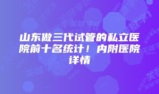 山东做三代试管的私立医院前十名统计！内附医院详情